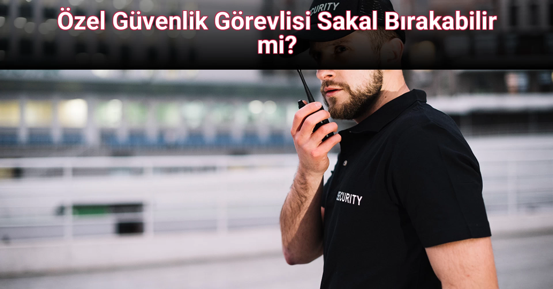 Özel Güvenlik Görevlisi Sakal Bırakabilir mi?