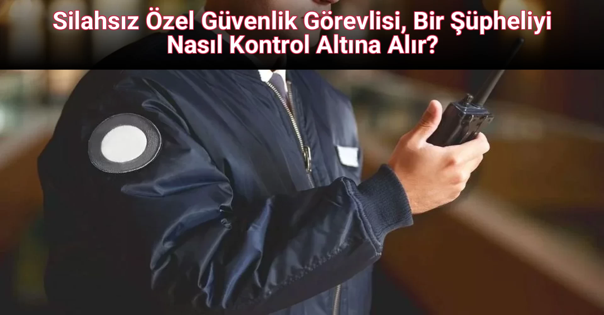 Silahsız Özel Güvenlik Görevlisi, Bir Şüpheliyi Nasıl Kontrol Altına Alır? 