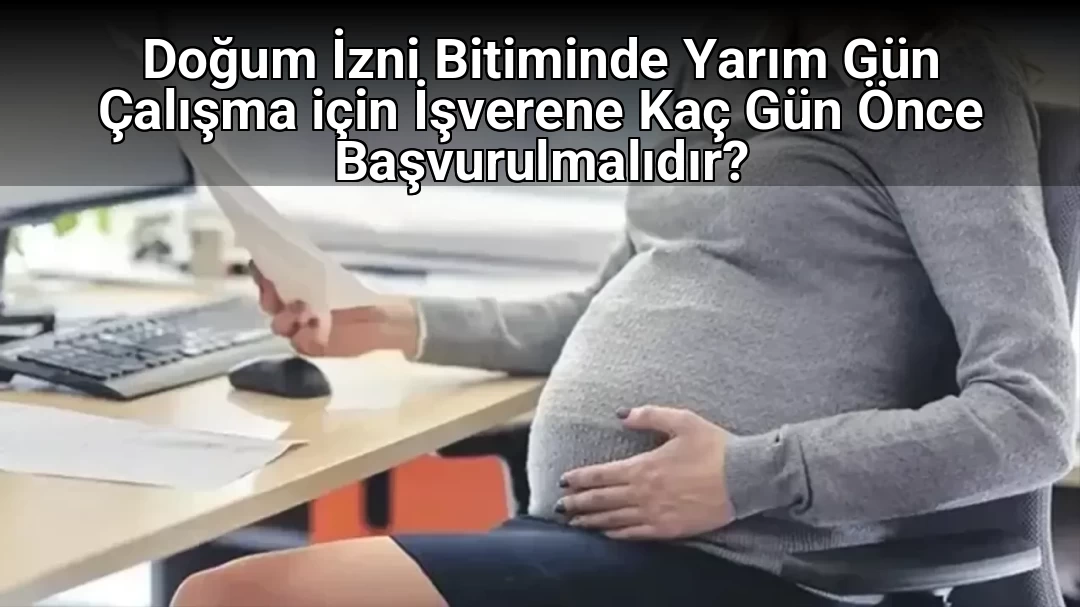 Doğum İzni Bitiminde Yarım Gün Çalışma için İşverene Kaç Gün Önce Başvurulmalıdır?
